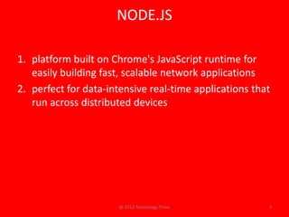NODE.JS

1. platform built on Chrome's JavaScript runtime for
   easily building fast, scalable network applications
2. perfect for data-intensive real-time applications that
   run across distributed devices




                      @ 2013 Technology Three           3
 