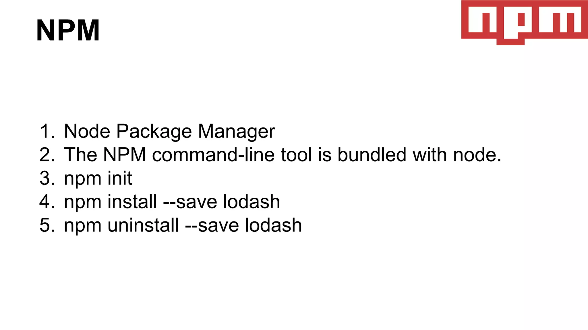 NPM
1. Node Package Manager
2. The NPM command-line tool is bundled with node.
3. npm init
4. npm install --save lodash
5. npm uninstall --save lodash
 