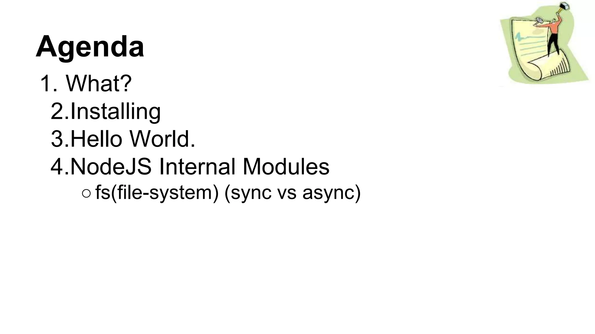 Agenda
1. What?
2.Installing
3.Hello World.
4.NodeJS Internal Modules
○fs(file-system) (sync vs async)
 