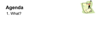 Agenda
1. What?
 
