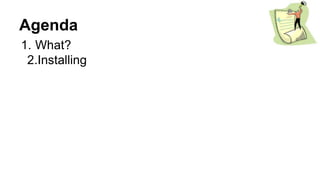Agenda
1. What?
2.Installing
 