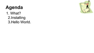 Agenda
1. What?
2.Installing
3.Hello World.
 