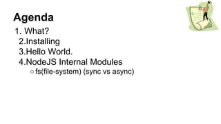 Agenda
1. What?
2.Installing
3.Hello World.
4.NodeJS Internal Modules
○fs(file-system) (sync vs async)
 