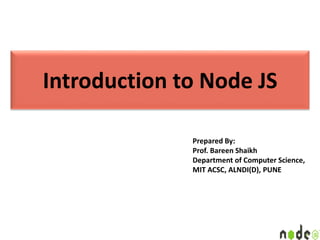 Introduction to Node JS
Prepared By:
Prof. Bareen Shaikh
Department of Computer Science,
MIT ACSC, ALNDI(D), PUNE
 