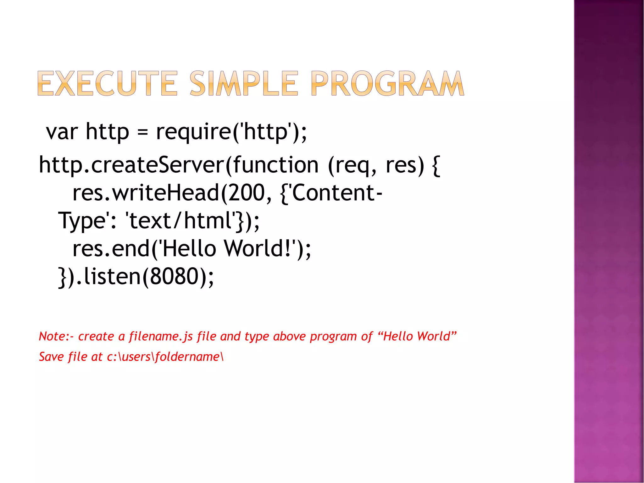 var http = require('http');
http.createServer(function (req, res) {
res.writeHead(200, {'Content-
Type': 'text/html'});
res.end('Hello World!');
}).listen(8080);
Note:- create a filename.js file and type above program of “Hello World”
Save file at c:usersfoldername
 