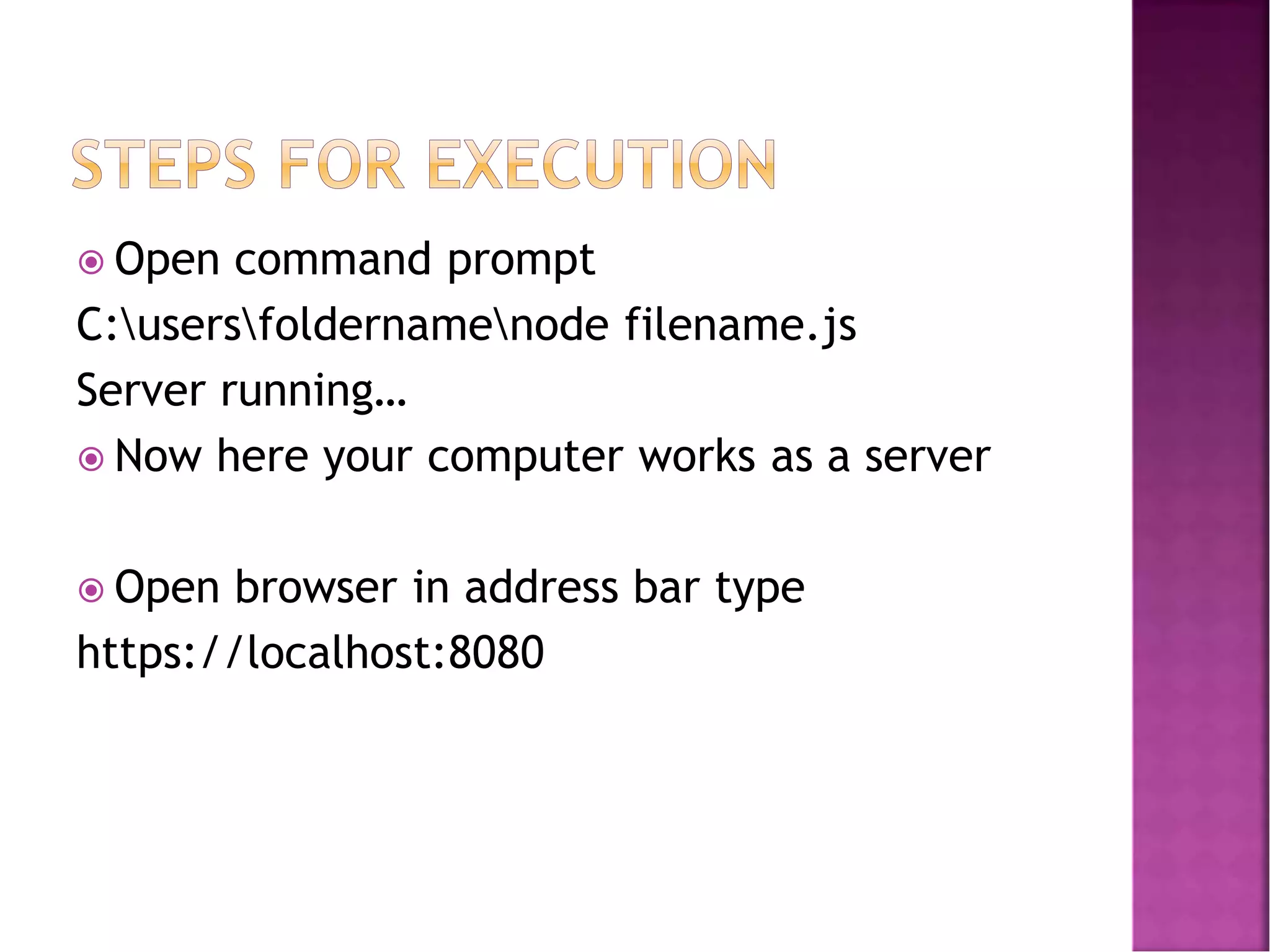  Open command prompt
C:usersfoldernamenode filename.js
Server running…
 Now here your computer works as a server
 Open browser in address bar type
https://localhost:8080
 