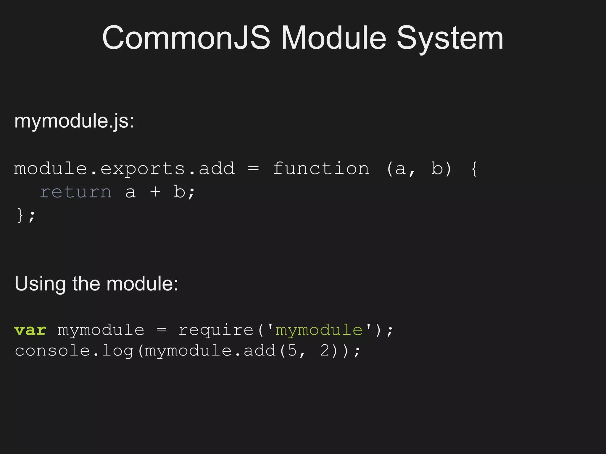 CommonJS Module System

mymodule.js:

module.exports.add = function (a, b) {
   return a + b;
};


Using the module:

var mymodule = require('mymodule');
console.log(mymodule.add(5, 2));
 