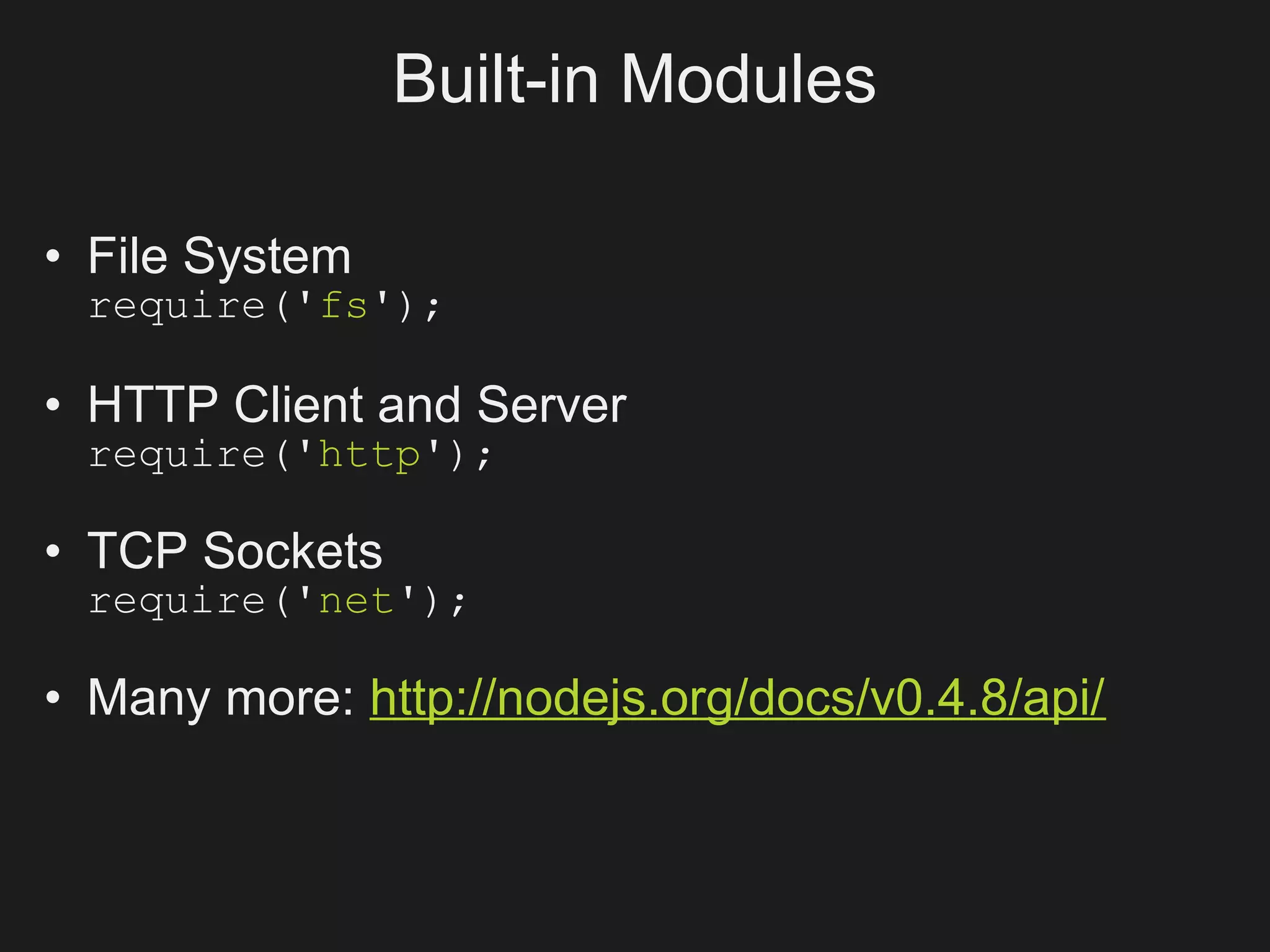 Built-in Modules

• File System
 require('fs');

• HTTP Client and Server
 require('http');

• TCP Sockets
 require('net');

• Many more: http://nodejs.org/docs/v0.4.8/api/
 