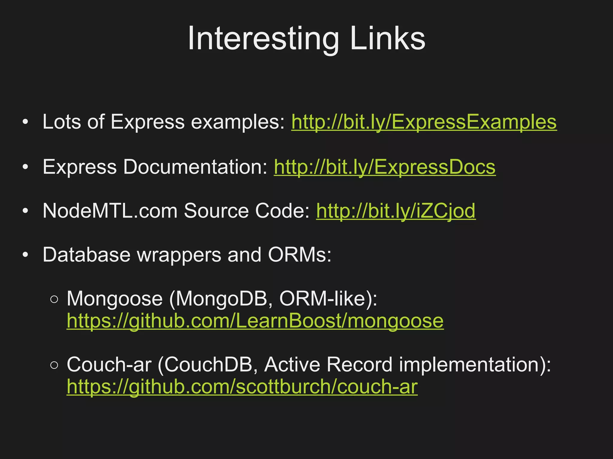 Interesting Links

• Lots of Express examples: http://bit.ly/ExpressExamples

• Express Documentation: http://bit.ly/ExpressDocs

• NodeMTL.com Source Code: http://bit.ly/iZCjod

• Database wrappers and ORMs:
  o   Mongoose (MongoDB, ORM-like):
      https://github.com/LearnBoost/mongoose
  o   Couch-ar (CouchDB, Active Record implementation):
      https://github.com/scottburch/couch-ar
 