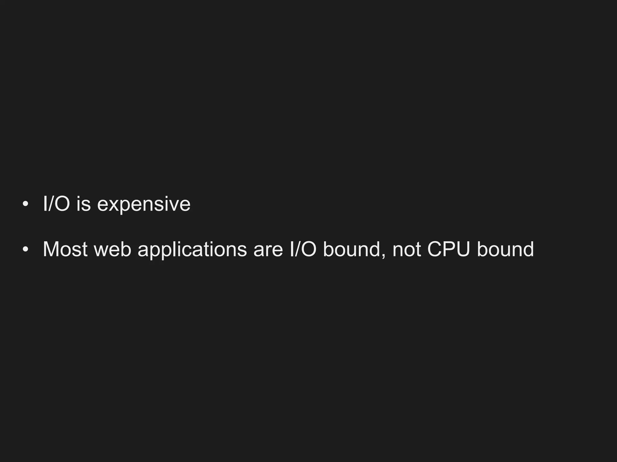 • I/O is expensive

• Most web applications are I/O bound, not CPU bound
 