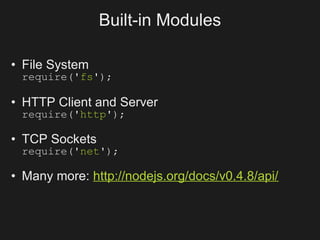 Built-in Modules

• File System
 require('fs');

• HTTP Client and Server
 require('http');

• TCP Sockets
 require('net');

• Many more: http://nodejs.org/docs/v0.4.8/api/
 