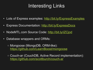 Interesting Links

• Lots of Express examples: http://bit.ly/ExpressExamples

• Express Documentation: http://bit.ly/ExpressDocs

• NodeMTL.com Source Code: http://bit.ly/iZCjod

• Database wrappers and ORMs:
  o   Mongoose (MongoDB, ORM-like):
      https://github.com/LearnBoost/mongoose
  o   Couch-ar (CouchDB, Active Record implementation):
      https://github.com/scottburch/couch-ar
 