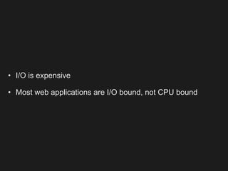 • I/O is expensive

• Most web applications are I/O bound, not CPU bound
 