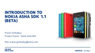 INTRODUCTION TO
NOKIA ASHA SDK 1.1
(BETA)
Pranav Gothadiya
Product Owner – Nokia Asha SDK
Mail: pranav.gothadiya@nokia.com

 