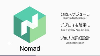 Nomad
分散スケジューラ
Distributed Scheduler
デプロイを簡単に
Easily Deploy Applications
ジョブの詳細設計
Job Specification
 