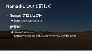 39
‣ Nomad プロジェクト
http://nomadproject.io
‣ 参考URL
Nomad Internals
https://nomadproject.io/docs/internals/index.html
Nomadについて詳しく
 