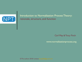 Introduction to Normalization Process Theory:  rationale, structure, and function Carl May & Tracy Finch  www.normalizationprocess.org © The authors 2010/ contact  [email_address]   