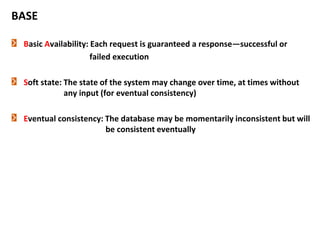BASE
Basic Availability: Each request is guaranteed a response—successful or
failed execution
Soft state: The state of the system may change over time, at times without
any input (for eventual consistency)
Eventual consistency: The database may be momentarily inconsistent but will
be consistent eventually
 