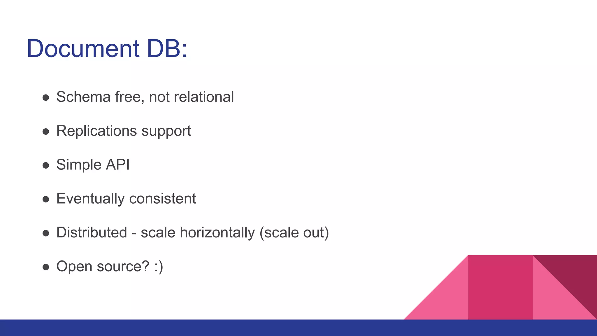 Document DB:
● Schema free, not relational
● Replications support
● Simple API
● Eventually consistent
● Distributed - scale horizontally (scale out)
● Open source? :)
 