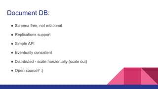 Document DB:
● Schema free, not relational
● Replications support
● Simple API
● Eventually consistent
● Distributed - scale horizontally (scale out)
● Open source? :)
 