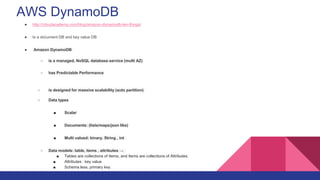 AWS DynamoDB
● Read about Dynamo streams
● Native integration with EMR and redshift
● Java script shell CLI for development
 