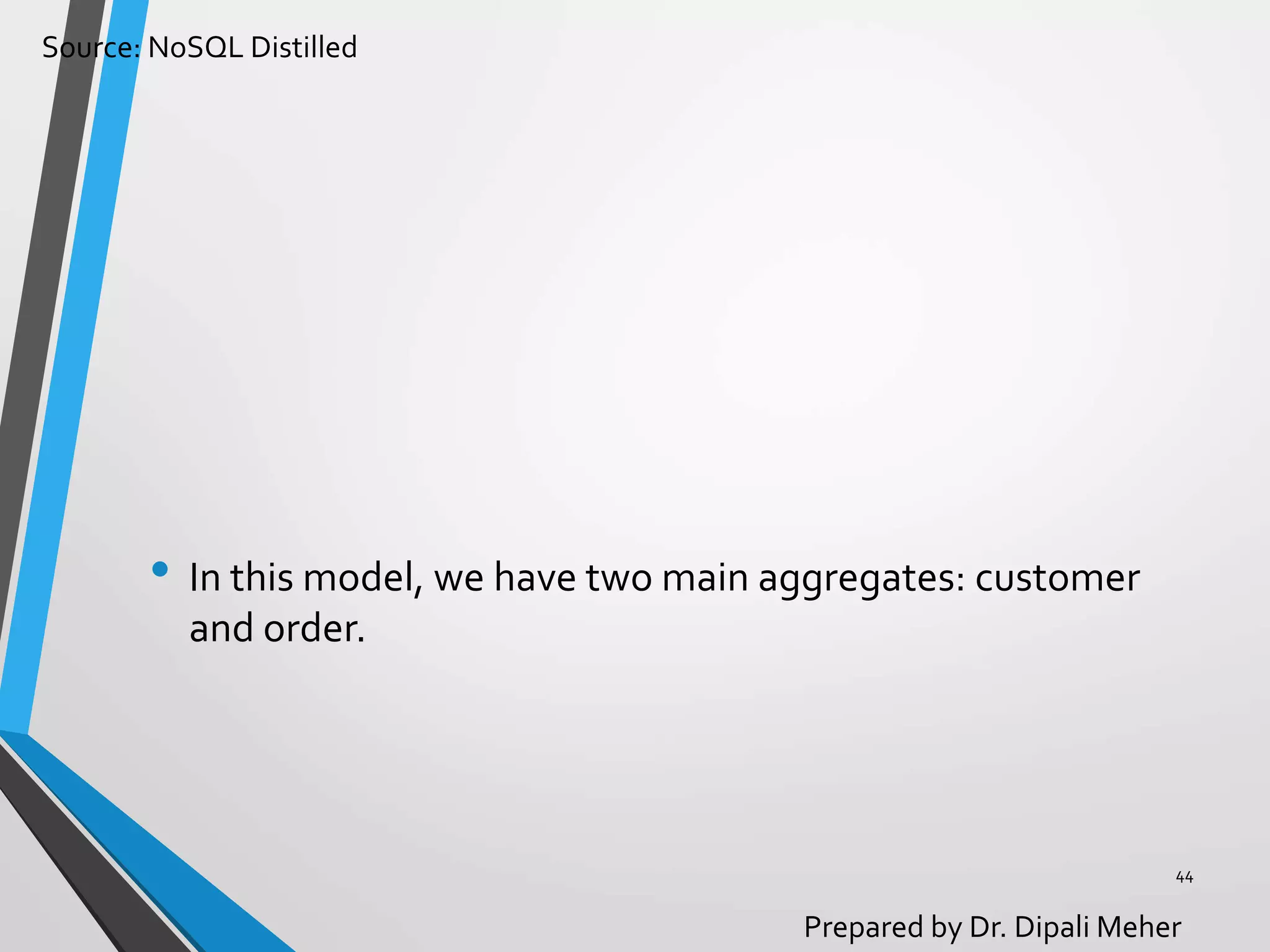 Source: NoSQL Distilled
Prepared by Dr. Dipali Meher
• In this model, we have two main aggregates: customer
and order.
44
 