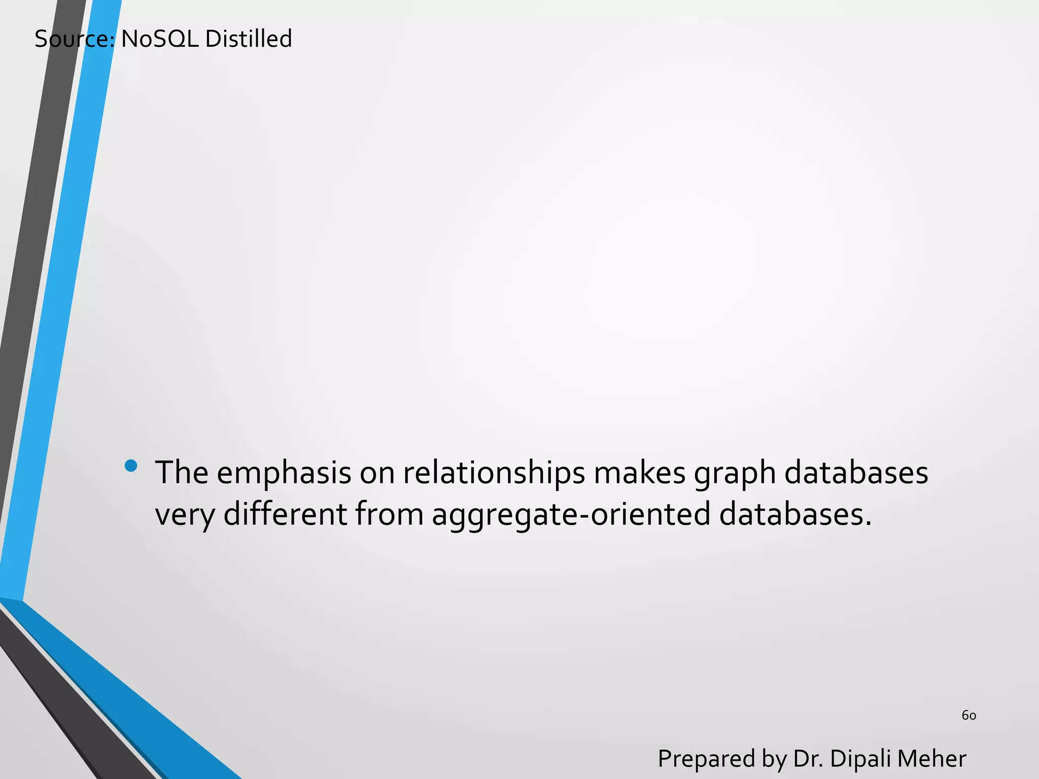 Source: NoSQL Distilled
Prepared by Dr. Dipali Meher
• The emphasis on relationships makes graph databases
very different from aggregate-oriented databases.
60
 