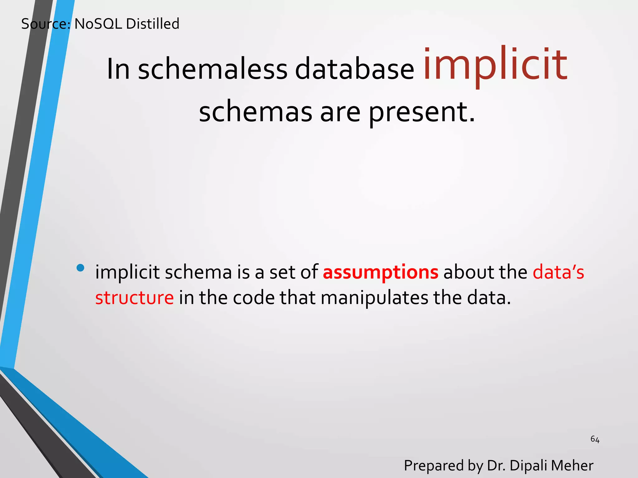 Source: NoSQL Distilled
Prepared by Dr. Dipali Meher
In schemaless database implicit
schemas are present.
• implicit schema is a set of assumptions about the data’s
structure in the code that manipulates the data.
64
 
