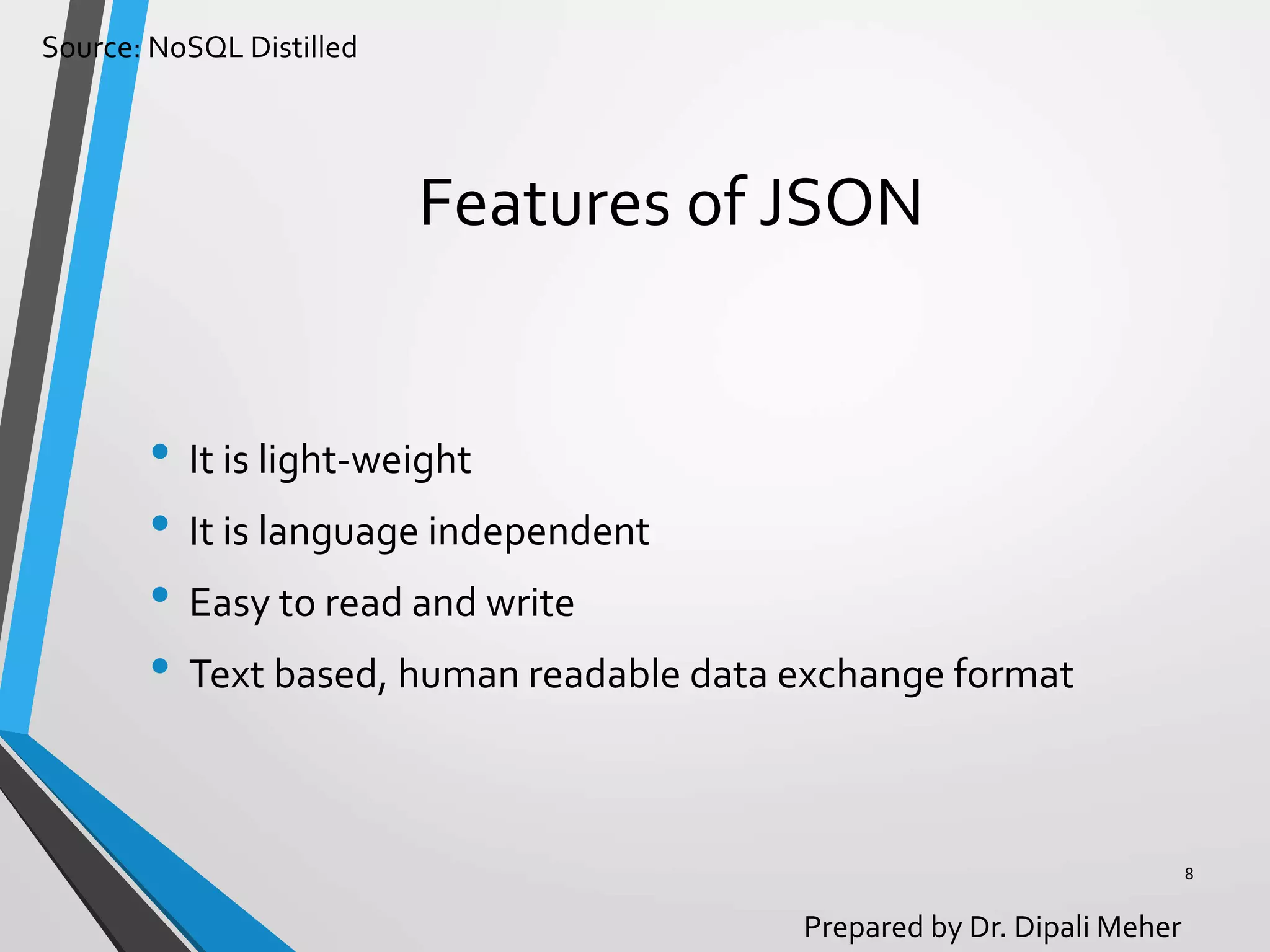 Source: NoSQL Distilled
Prepared by Dr. Dipali Meher
Features of JSON
• It is light-weight
• It is language independent
• Easy to read and write
• Text based, human readable data exchange format
8
 