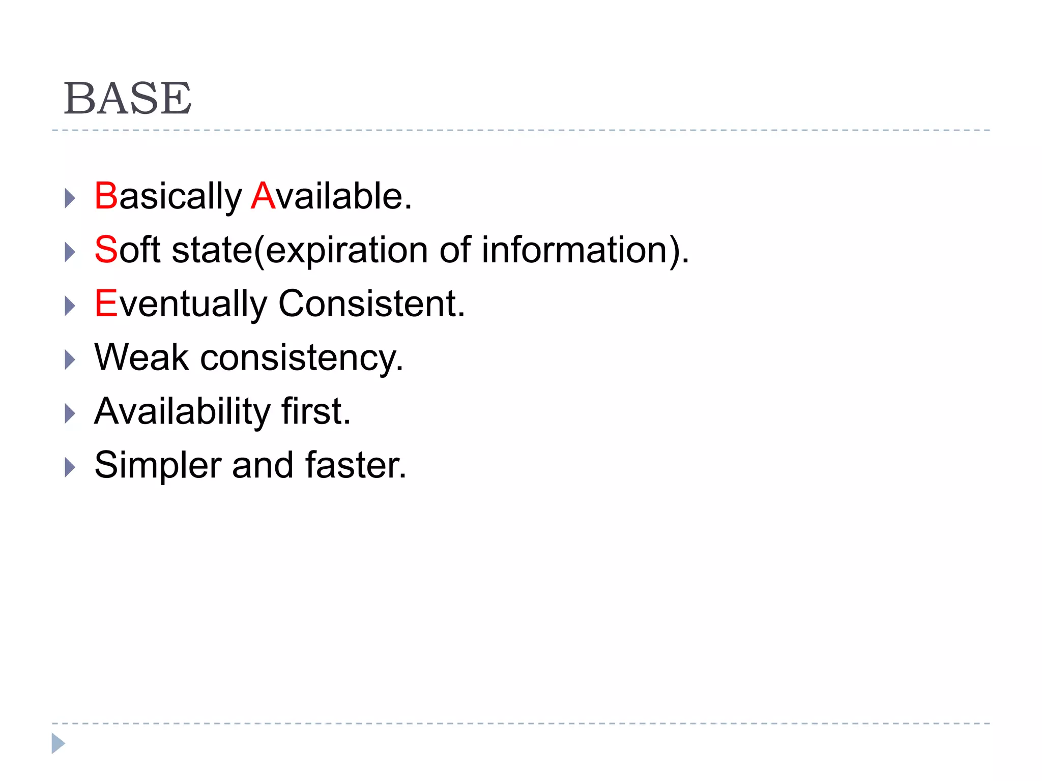 BASE  Basically Available.  Soft state(expiration of information).  Eventually Consistent.  Weak consistency.  Availability first.  Simpler and faster. 