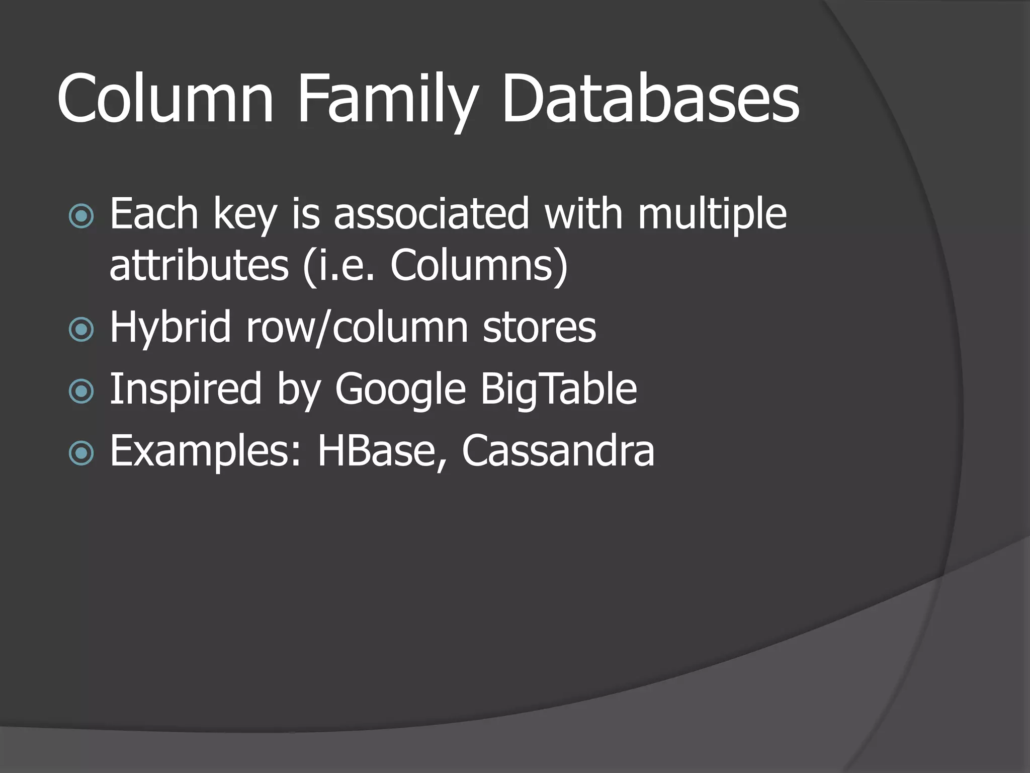 Column Family DatabasesEach key is associated with multiple attributes (i.e. Columns)Hybrid row/column storesInspired by Google BigTableExamples: HBase, Cassandra