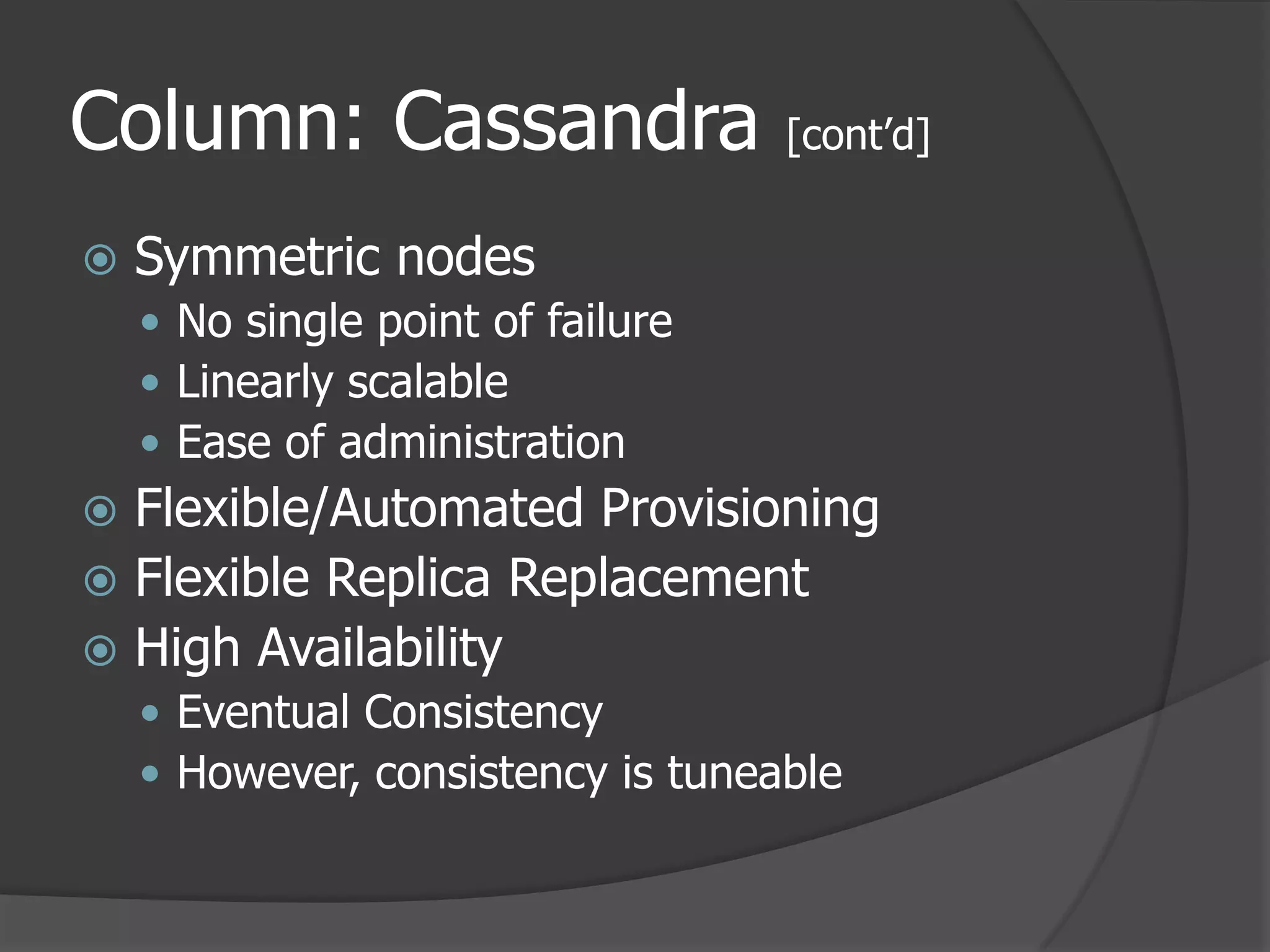 Column: Cassandra [cont’d]Symmetric nodesNo single point of failureLinearly scalableEase of administrationFlexible/Automated ProvisioningFlexible Replica ReplacementHigh AvailabilityEventual ConsistencyHowever, consistency is tuneable