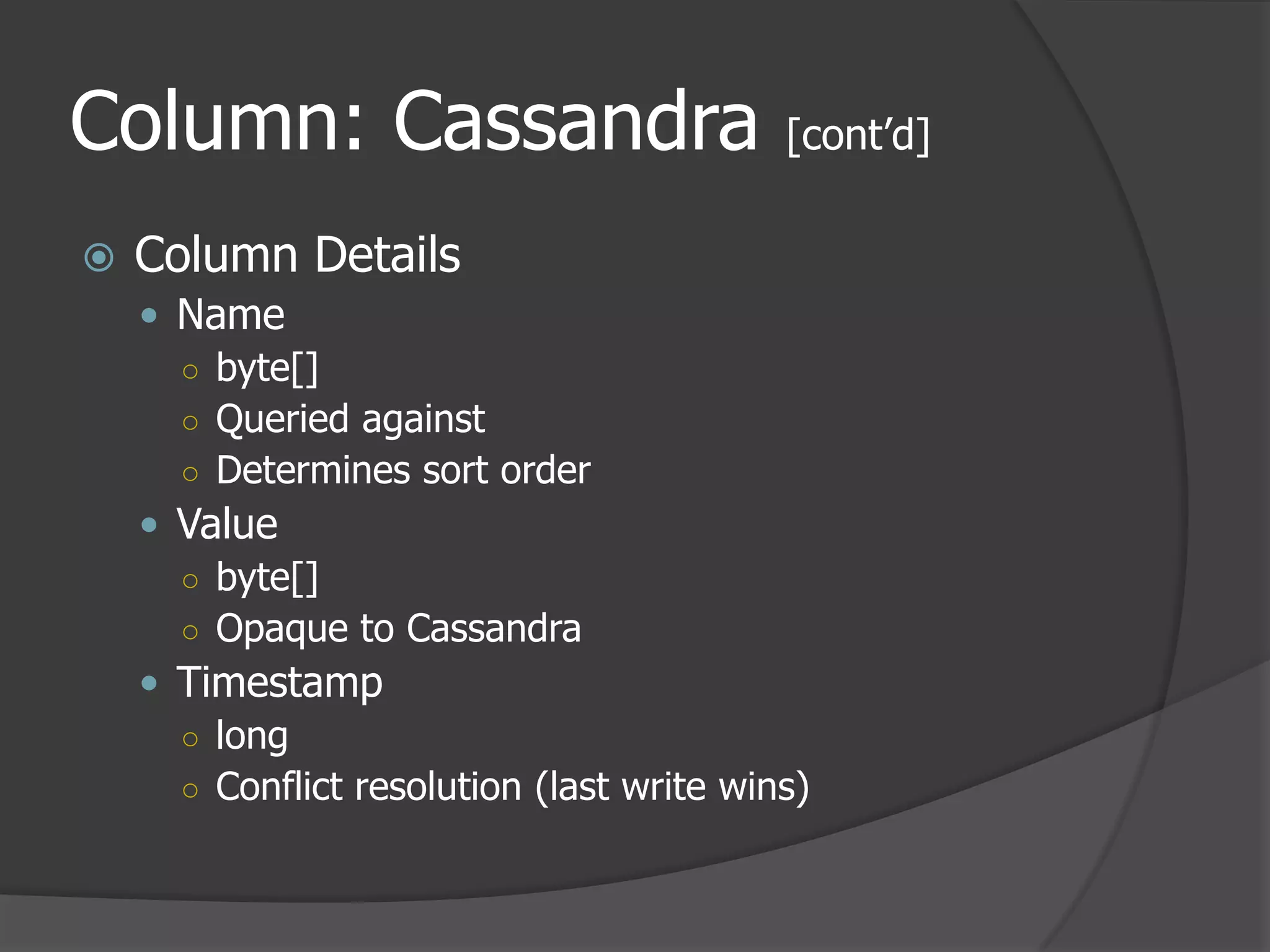 Column: Cassandra [cont’d]Column DetailsNamebyte[]Queried againstDetermines sort orderValuebyte[]Opaque to CassandraTimestamplongConflict resolution (last write wins)