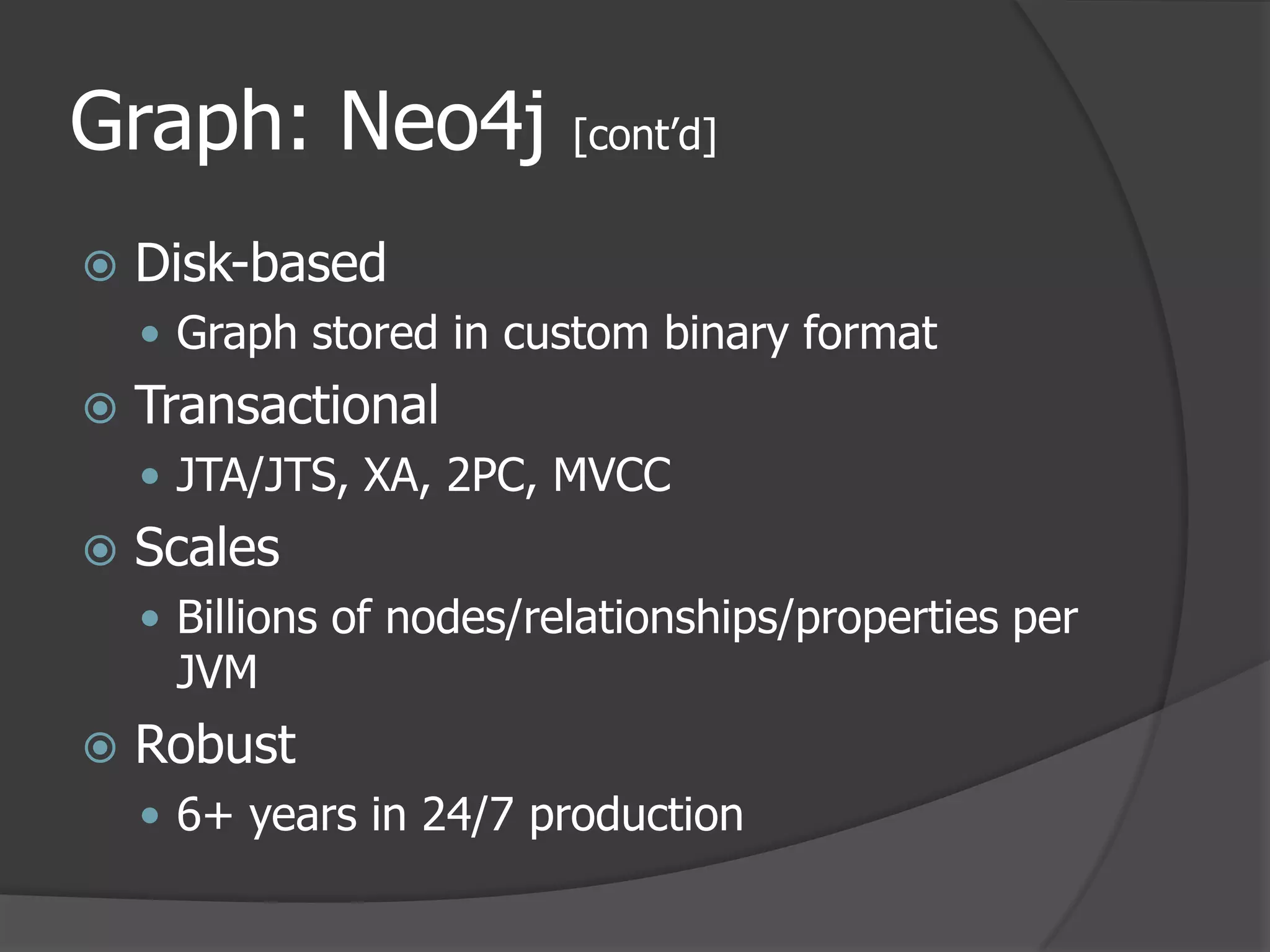 Graph: Neo4j [cont’d]Disk-basedGraph stored in custom binary formatTransactionalJTA/JTS, XA, 2PC, MVCCScalesBillions of nodes/relationships/properties per JVMRobust6+ years in 24/7 production