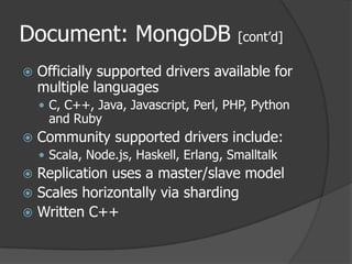 Document: MongoDB [cont’d]Officially supported drivers available for multiple languagesC, C++, Java, Javascript, Perl, PHP, Python and RubyCommunity supported drivers include:Scala, Node.js, Haskell, Erlang, SmalltalkReplication uses a master/slave modelScales horizontally via shardingWritten C++