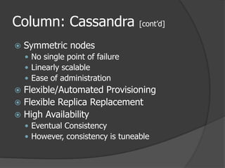 Column: Cassandra [cont’d]Symmetric nodesNo single point of failureLinearly scalableEase of administrationFlexible/Automated ProvisioningFlexible Replica ReplacementHigh AvailabilityEventual ConsistencyHowever, consistency is tuneable