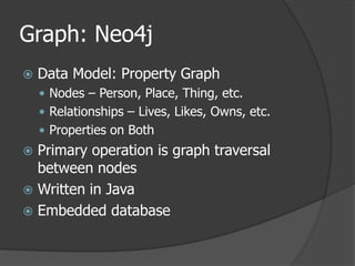 Graph: Neo4jData Model: Property GraphNodes – Person, Place, Thing, etc.Relationships – Lives, Likes, Owns, etc.Properties on BothPrimary operation is graph traversal between nodesWritten in JavaEmbedded database