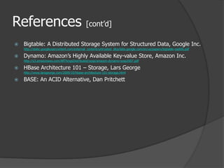 References [cont’d]Bigtable: A Distributed Storage System for Structured Data, Google Inc.http://static.googleusercontent.com/external_content/untrusted_dlcp/labs.google.com/en/us/papers/bigtable-osdi06.pdfDynamo: Amazon’s Highly Available Key-value Store, Amazon Inc.http://s3.amazonaws.com/AllThingsDistributed/sosp/amazon-dynamo-sosp2007.pdfHBase Architecture 101 – Storage, Lars Georgehttp://www.larsgeorge.com/2009/10/hbase-architecture-101-storage.htmlBASE: An ACID Alternative, Dan Pritchett