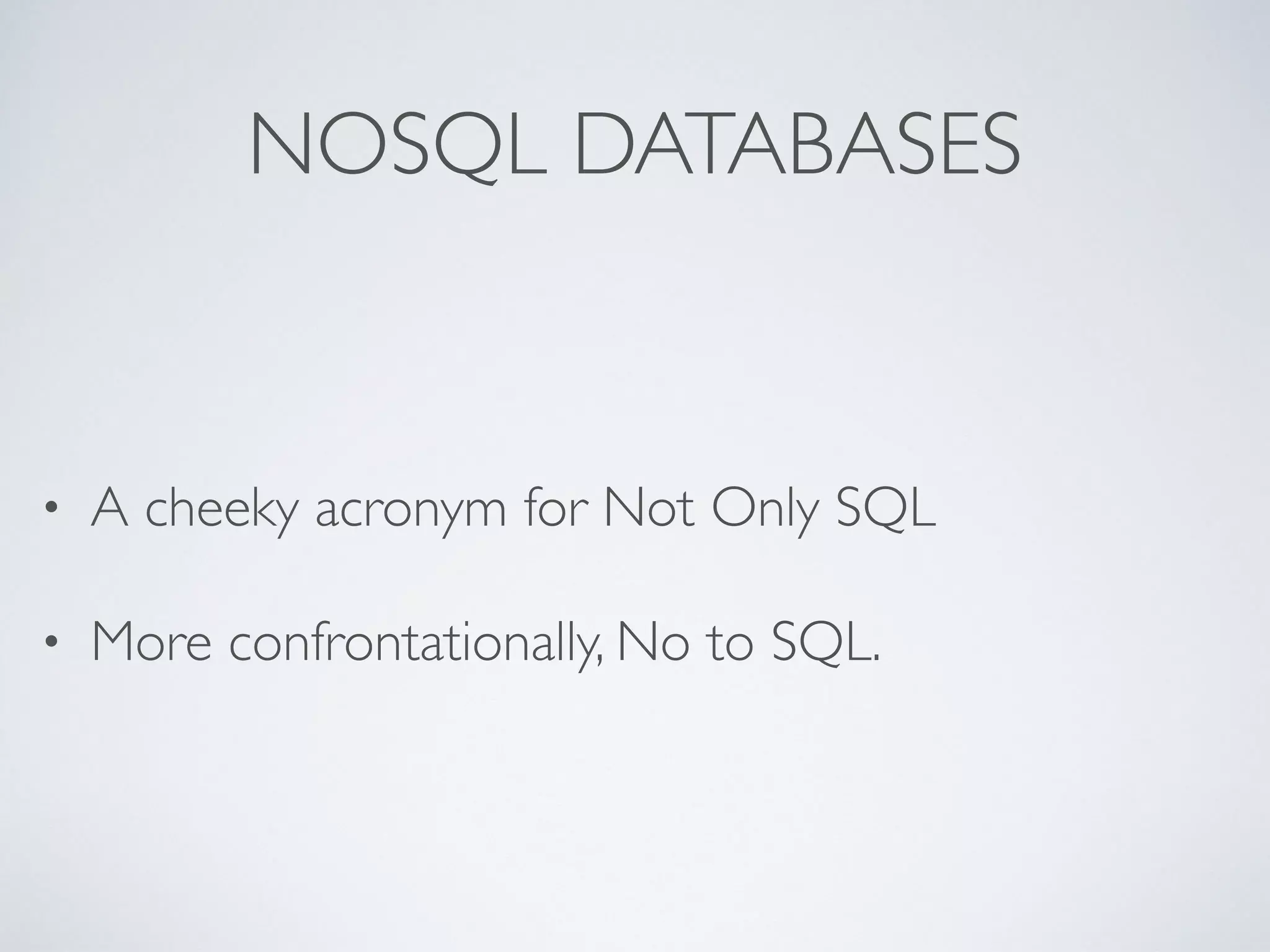 NOSQL DATABASES
• A cheeky acronym for Not Only SQL
• More confrontationally, No to SQL.
 