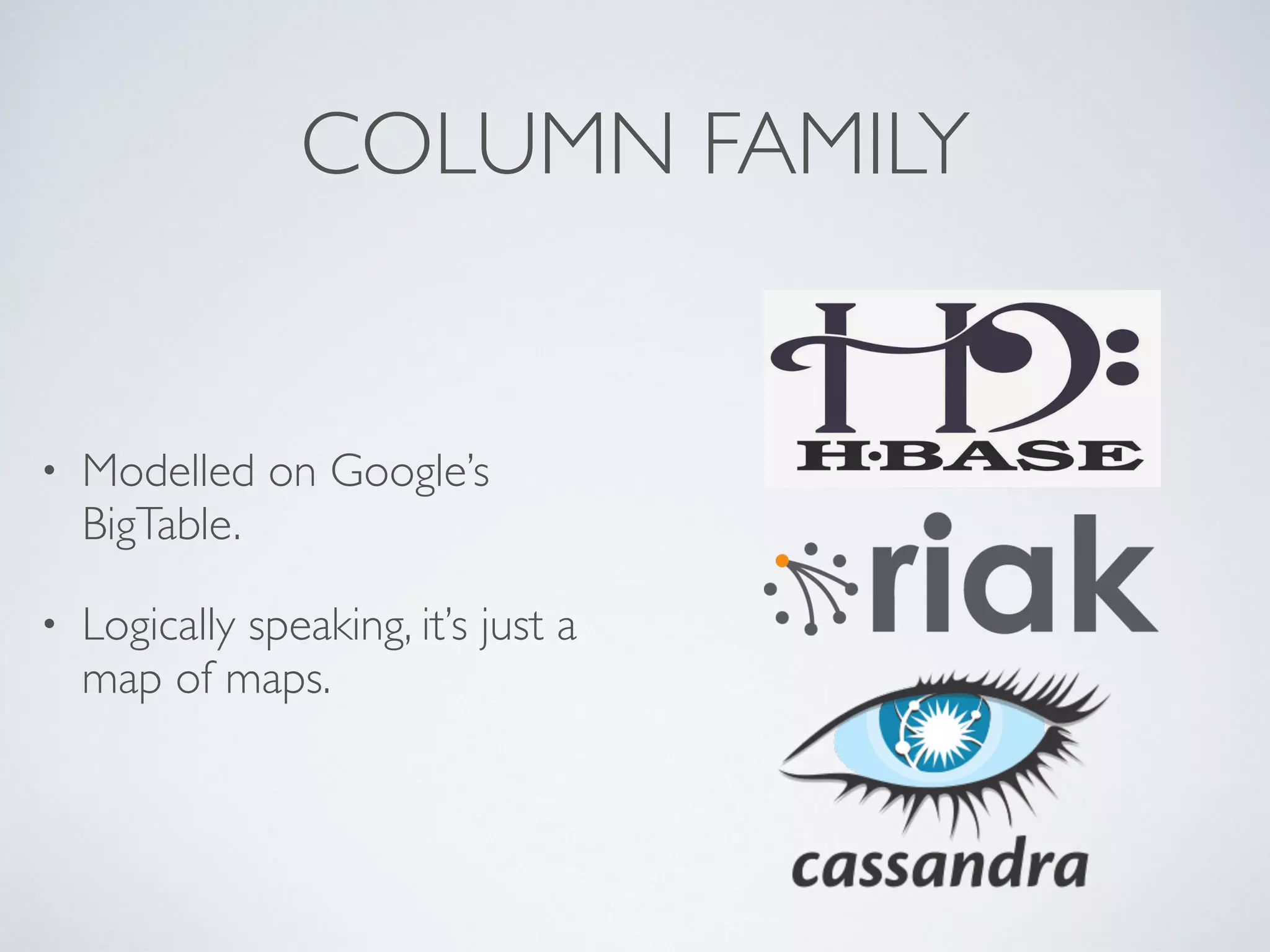 COLUMN FAMILY
• Modelled on Google’s
BigTable.
• Logically speaking, it’s just a
map of maps.
 