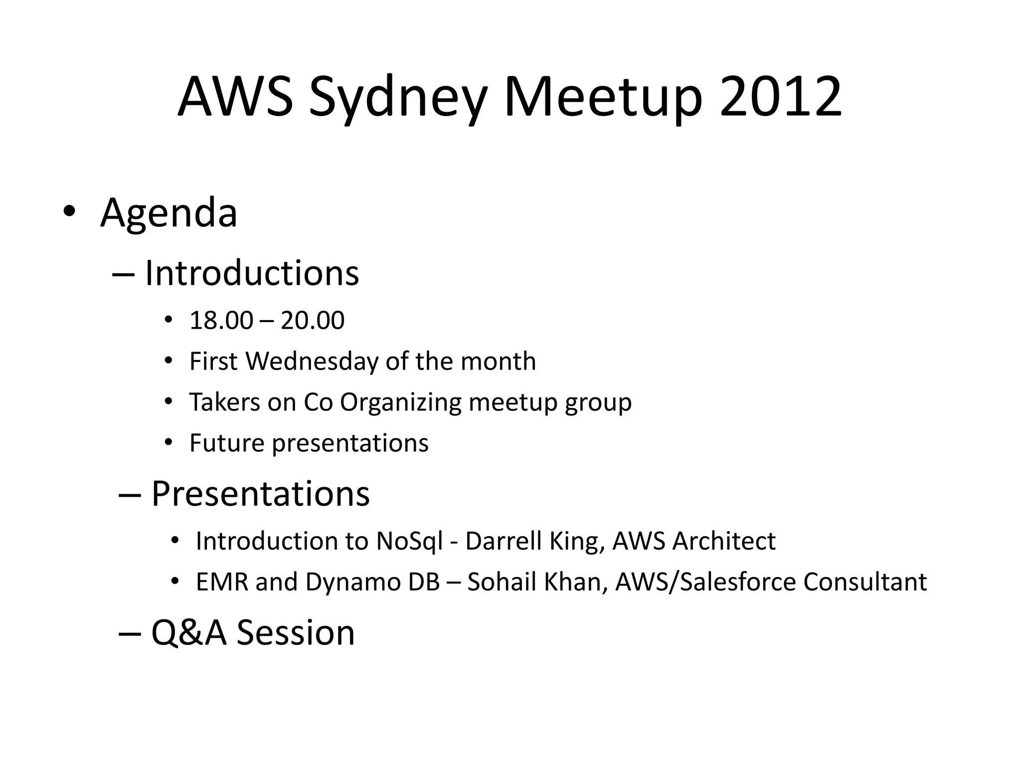 AWS Sydney Meetup 2012
• Agenda
  – Introductions
     •   18.00 – 20.00
     •   First Wednesday of the month
     •   Takers on Co Organizing meetup group
     •   Future presentations
  – Presentations
     • Introduction to NoSql - Darrell King, AWS Architect
     • EMR and Dynamo DB – Sohail Khan, AWS/Salesforce Consultant
  – Q&A Session
 