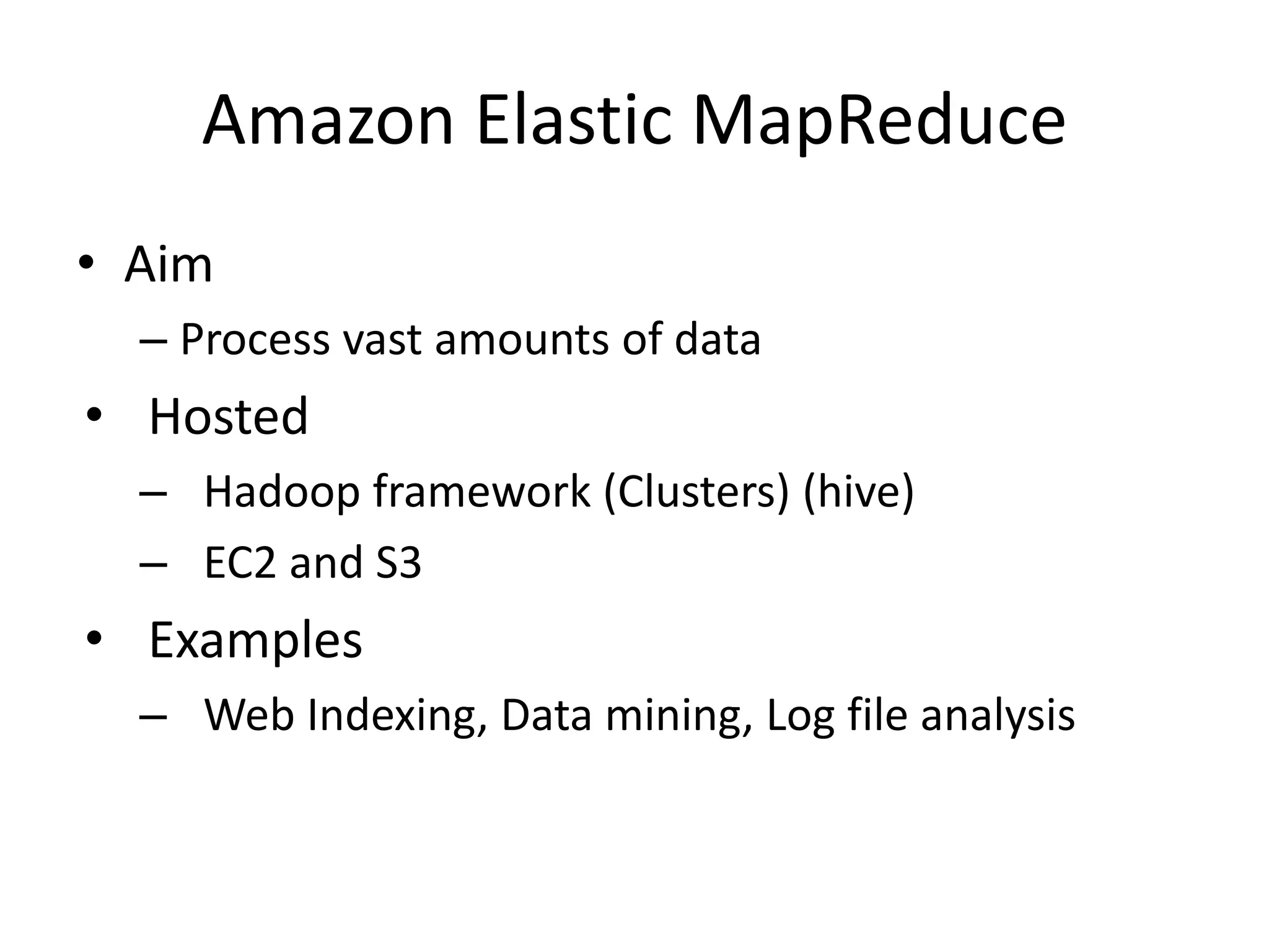 Amazon Elastic MapReduce
• Aim
  – Process vast amounts of data
• Hosted
  – Hadoop framework (Clusters) (hive)
  – EC2 and S3
• Examples
  – Web Indexing, Data mining, Log file analysis
 