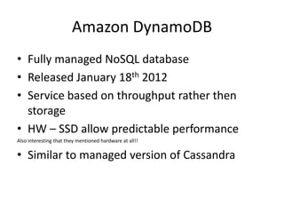 Amazon DynamoDB
• Fully managed NoSQL database
• Released January 18th 2012
• Service based on throughput rather then
  storage
• HW – SSD allow predictable performance
Also interesting that they mentioned hardware at all!!

• Similar to managed version of Cassandra
 