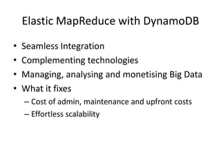 Elastic MapReduce with DynamoDB
•   Seamless Integration
•   Complementing technologies
•   Managing, analysing and monetising Big Data
•   What it fixes
    – Cost of admin, maintenance and upfront costs
    – Effortless scalability
 