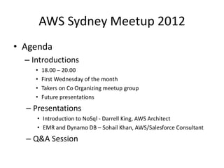 AWS Sydney Meetup 2012
• Agenda
  – Introductions
     •   18.00 – 20.00
     •   First Wednesday of the month
     •   Takers on Co Organizing meetup group
     •   Future presentations
  – Presentations
     • Introduction to NoSql - Darrell King, AWS Architect
     • EMR and Dynamo DB – Sohail Khan, AWS/Salesforce Consultant
  – Q&A Session
 