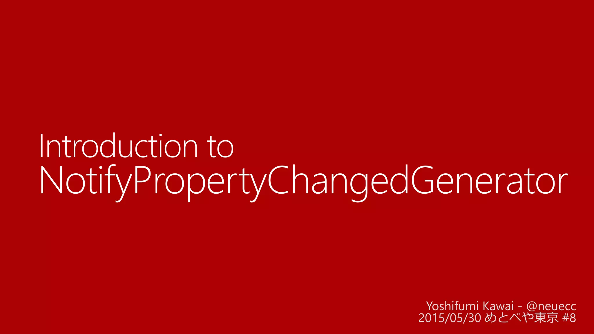 Introduction to
NotifyPropertyChangedGenerator
Yoshifumi Kawai - @neuecc
2015/05/30 めとべや東京 #8
 