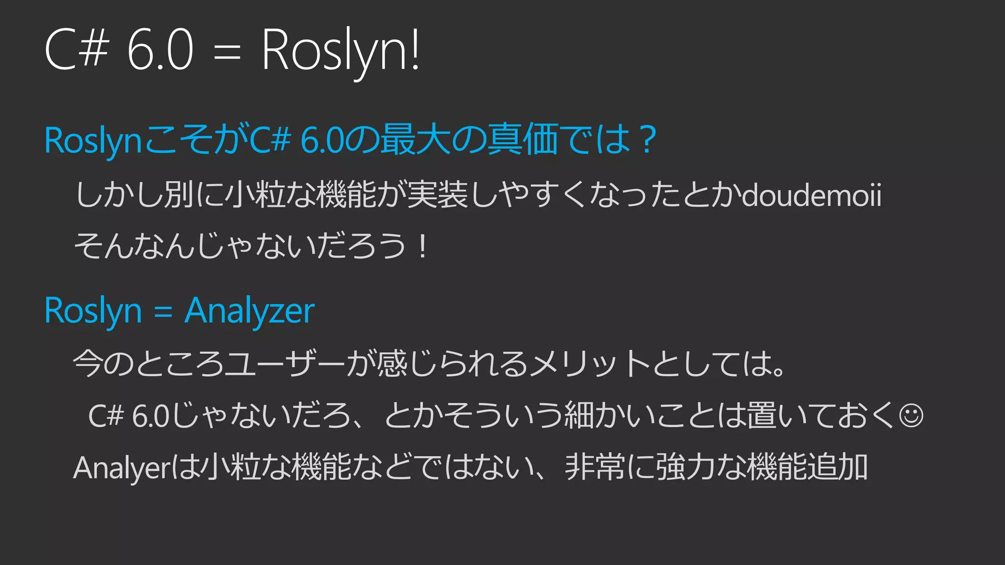 C# 6.0 = Roslyn!
RoslynこそがC# 6.0の最大の真価では？
しかし別に小粒な機能が実装しやすくなったとかdoudemoii
そんなんじゃないだろう！
Roslyn = Analyzer
今のところユーザーが感じられるメリットとしては。
C# 6.0じゃないだろ、とかそういう細かいことは置いておく
Analyerは小粒な機能などではない、非常に強力な機能追加
 