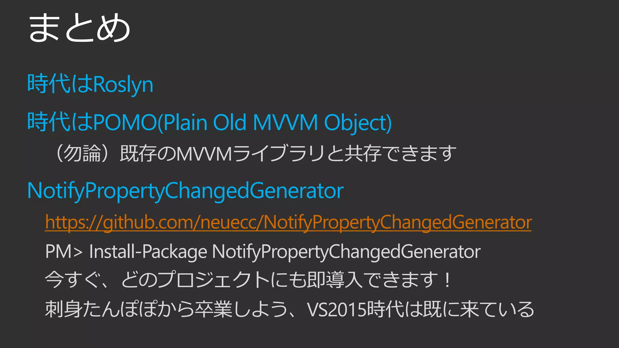 まとめ
時代はRoslyn
時代はPOMO(Plain Old MVVM Object)
（勿論）既存のMVVMライブラリと共存できます
NotifyPropertyChangedGenerator
https://github.com/neuecc/NotifyPropertyChangedGenerator
PM> Install-Package NotifyPropertyChangedGenerator
今すぐ、どのプロジェクトにも即導入できます！
刺身たんぽぽから卒業しよう、VS2015時代は既に来ている
 