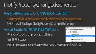 NotifyPropertyChangedGenerator
Roslyn用Analyzerとしての実装しNuGet配布
https://github.com/neuecc/NotifyPropertyChangedGenerator
PM> Install-Package NotifyPropertyChangedGenerator
Visual Studio 2015があれば依存なし
今すぐどのプロジェクトにも使える
DLL参照もない
.NET Framework 3.5でもUniversal AppでもUnityでも使える
 