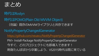 まとめ
時代はRoslyn
時代はPOMO(Plain Old MVVM Object)
（勿論）既存のMVVMライブラリと共存できます
NotifyPropertyChangedGenerator
https://github.com/neuecc/NotifyPropertyChangedGenerator
PM> Install-Package NotifyPropertyChangedGenerator
今すぐ、どのプロジェクトにも即導入できます！
刺身たんぽぽから卒業しよう、VS2015時代は既に来ている
 